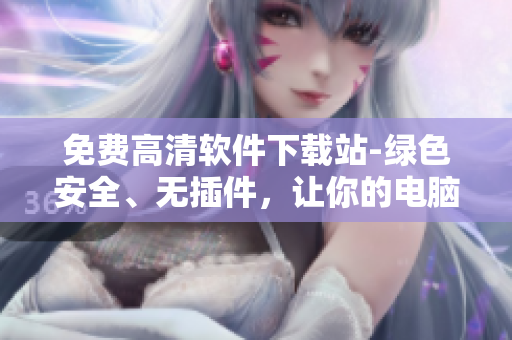 免费高清软件下载站-绿色安全、无插件，让你的电脑零负担