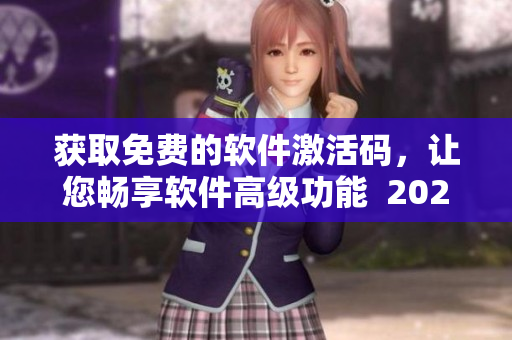 获取免费的软件激活码，让您畅享软件高级功能  2023年有效