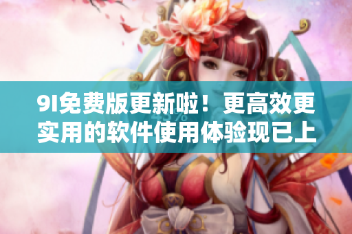 9I免费版更新啦！更高效更实用的软件使用体验现已上线！