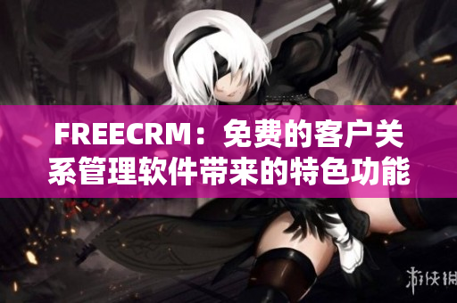 FREECRM:免费的客户关系管理软件带来的特色功能 FREECRM:免费的客户关系管理软件带来的特色功能