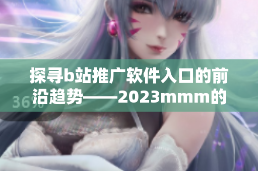 探寻b站推广软件入口的前沿趋势——2023mmm的发展与应用