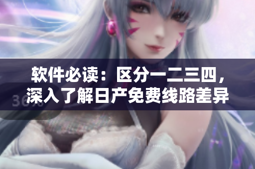 软件必读：区分一二三四，深入了解日产免费线路差异