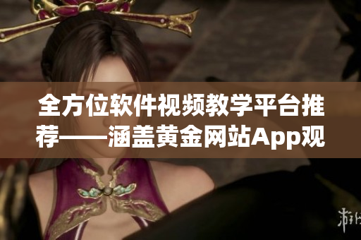 全方位软件视频教学平台推荐——涵盖黄金网站App观看大全