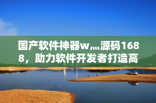 国产软件神器w灬源码1688，助力软件开发者打造高品质产品