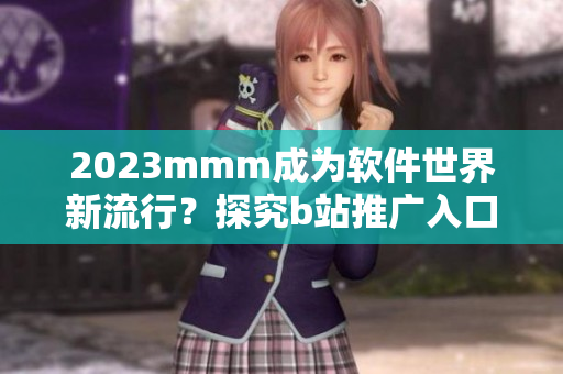 2023mmm成为软件世界新流行？探究b站推广入口在软件领域的潜力
