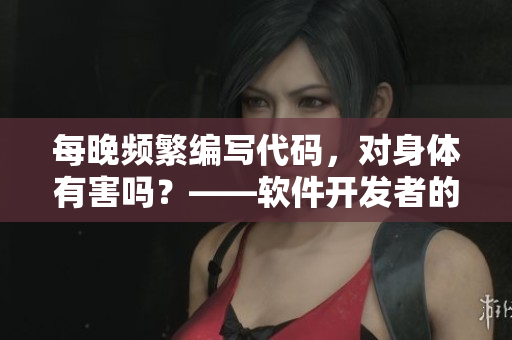 每晚频繁编写代码，对身体有害吗？——软件开发者的身体健康之问