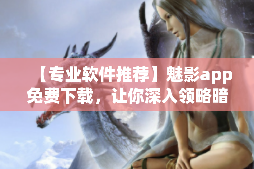 【专业软件推荐】魅影app免费下载，让你深入领略暗网的神秘风景！