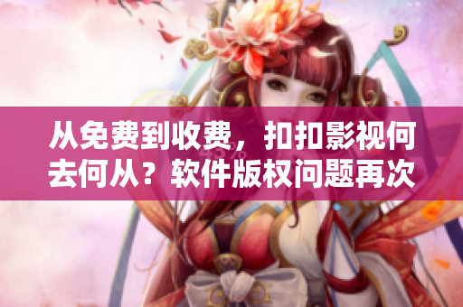 从免费到收费，扣扣影视何去何从？软件版权问题再次引发讨论