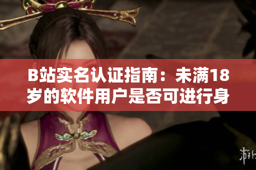 B站实名认证指南：未满18岁的软件用户是否可进行身份认证？