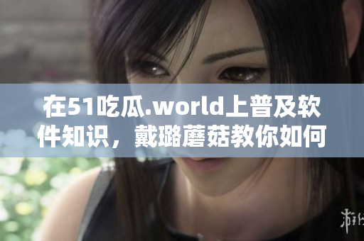 在51吃瓜.world上普及软件知识，戴璐蘑菇教你如何打造高效程序