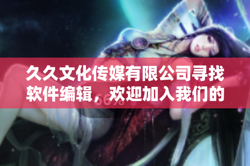 久久文化传媒有限公司寻找软件编辑,欢迎加入我们的团队! 久久文化传媒有限公司寻找软件编辑,欢迎加入我们的团队!