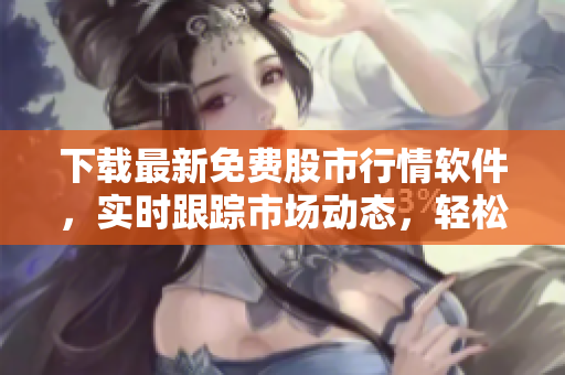下载最新免费股市行情软件,实时跟踪市场动态,轻松掌握投资先机! 下载最新免费股市行情软件,实时跟踪市场动态,轻松掌握投资先机!