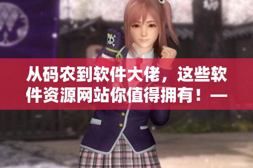 从码农到软件大佬，这些软件资源网站你值得拥有！——软件资源网站大全