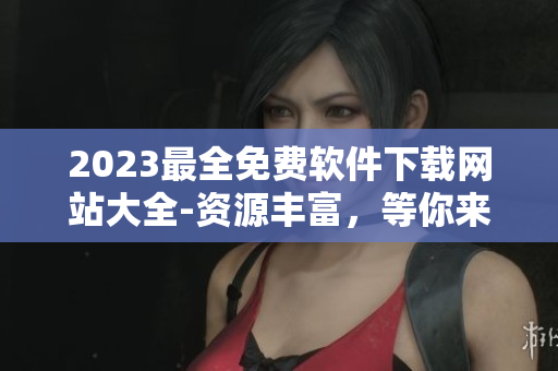 2023最全免费软件下载网站大全-资源丰富，等你来找！