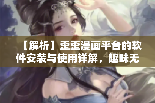 【解析】歪歪漫画平台的软件安装与使用详解，趣味无限!