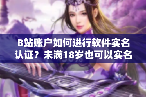 B站账户如何进行软件实名认证？未满18岁也可以实名认证？