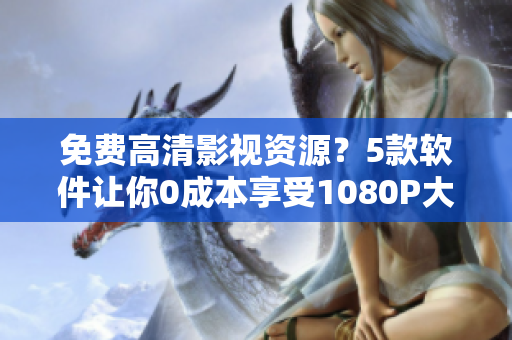 免费高清影视资源？5款软件让你0成本享受1080P大片！
