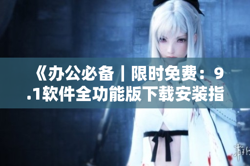 《办公必备｜限时免费：9.1软件全功能版下载安装指南》