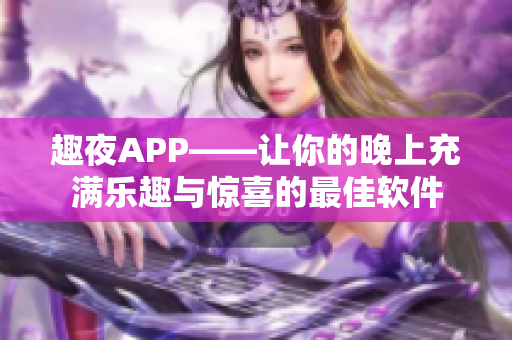 趣夜APP——让你的晚上充满乐趣与惊喜的最佳软件 趣夜APP——让你的晚上充满乐趣与惊喜的最佳软件