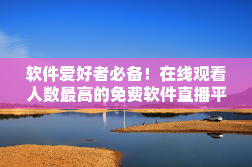 软件爱好者必备!在线观看人数最高的免费软件直播平台推荐! 软件爱好者必备!在线观看人数最高的免费软件直播平台推荐!