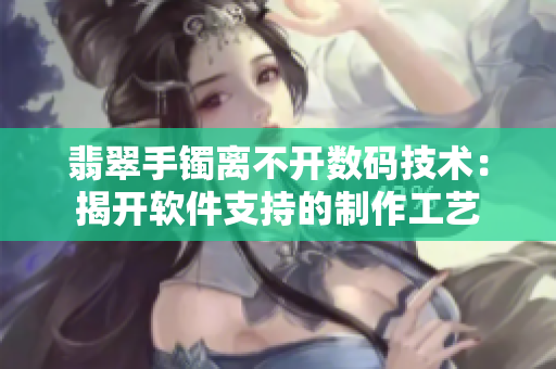 翡翠手镯离不开数码技术：揭开软件支持的制作工艺
