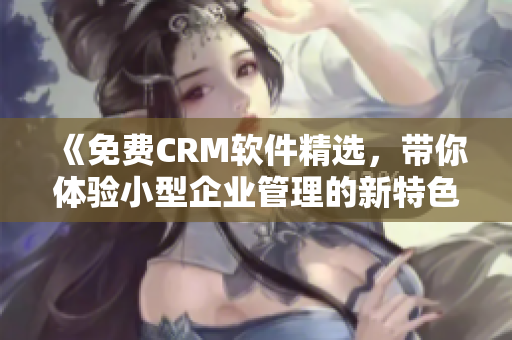 《免费CRM软件精选,带你体验小型企业管理的新特色》 《免费CRM软件精选,带你体验小型企业管理的新特色》