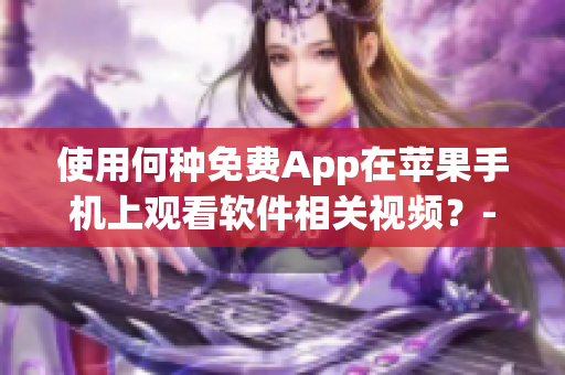使用何种免费App在苹果手机上观看软件相关视频？- 详细教程