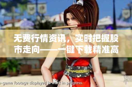 无费行情资讯,实时把握股市走向——一键下载精准高效的股票软件App 无费行情资讯,实时把握股市走向——一键下载精准高效的股票软件App