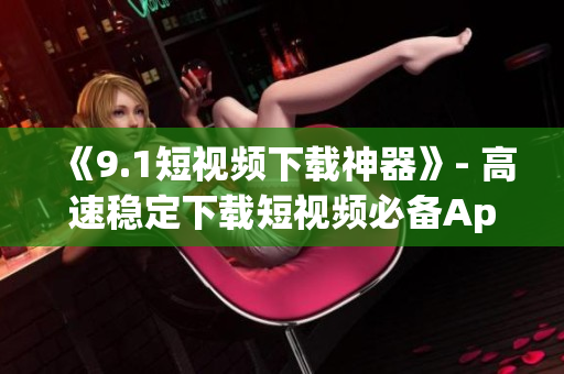 《9.1短视频下载神器》- 高速稳定下载短视频必备App 《9.1短视频下载神器》- 高速稳定下载短视频必备App