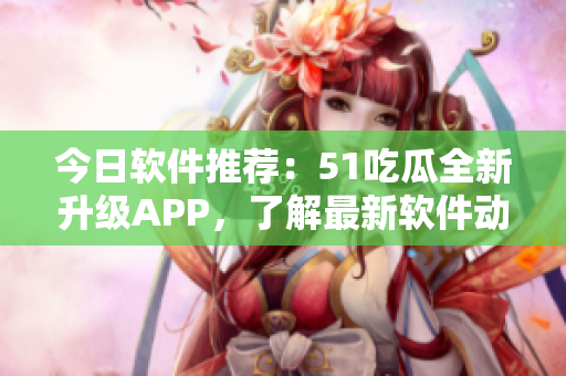 今日软件推荐:51吃瓜全新升级APP,了解最新软件动态精彩不停 今日软件推荐:51吃瓜全新升级APP,了解最新软件动态精彩不停