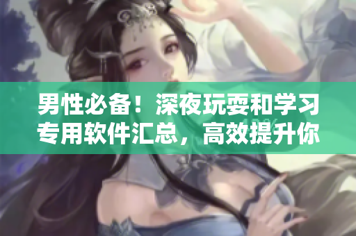 男性必备!深夜玩耍和学习专用软件汇总,高效提升你的生产力! 男性必备!深夜玩耍和学习专用软件汇总,高效提升你的生产力!