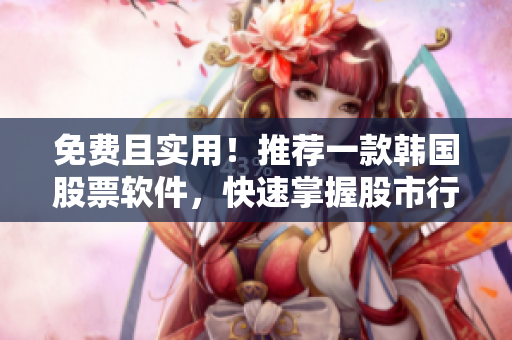 免费且实用！推荐一款韩国股票软件，快速掌握股市行情，降低交易风险