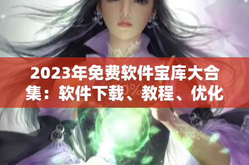 2023年免费软件宝库大合集：软件下载、教程、优化全攻略