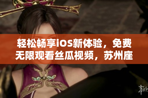 轻松畅享iOS新体验,免费无限观看丝瓜视频,苏州座特别定制 轻松畅享iOS新体验,免费无限观看丝瓜视频,苏州座特别定制