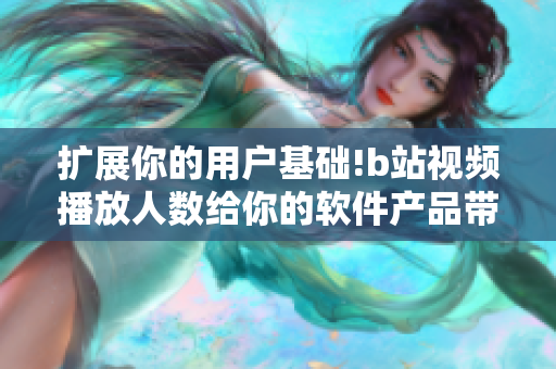 扩展你的用户基础!b站视频播放人数给你的软件产品带来无限可能!