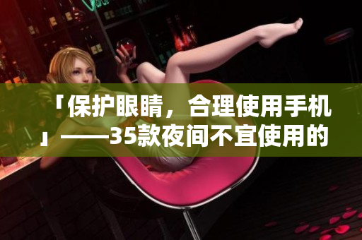 「保护眼睛,合理使用手机」——35款夜间不宜使用的手机应用推荐 「保护眼睛,合理使用手机」——35款夜间不宜使用的手机应用推荐