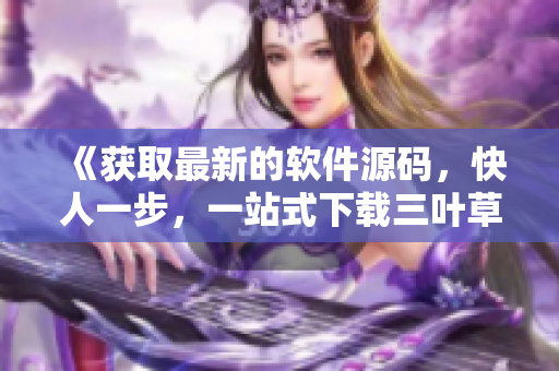 《获取最新的软件源码，快人一步，一站式下载三叶草》