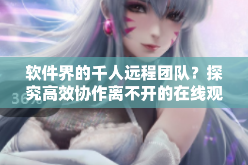 软件界的千人远程团队？探究高效协作离不开的在线观看人数工具