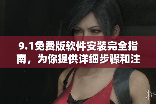 9.1免费版软件安装完全指南，为你提供详细步骤和注意事项！