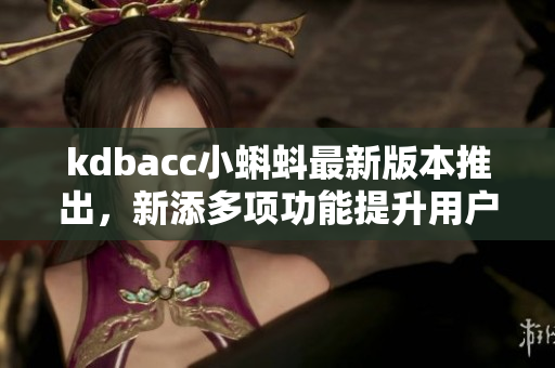 kdbacc小蝌蚪最新版本推出，新添多项功能提升用户体验