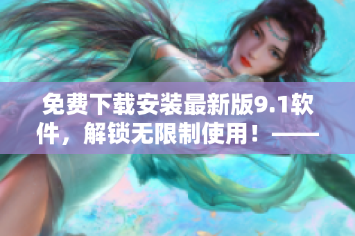免费下载安装最新版9.1软件,解锁无限制使用!——软件下载安装指南 免费下载安装最新版9.1软件,解锁无限制使用!——软件下载安装指南