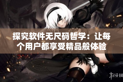 探究软件无尺码哲学：让每个用户都享受精品般体验