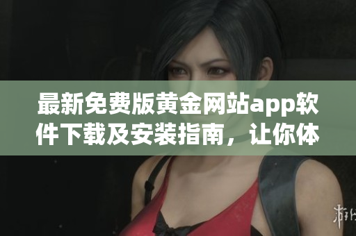 最新免费版黄金网站app软件下载及安装指南，让你体验最优质的软件服务！