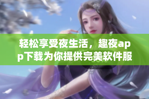 轻松享受夜生活，趣夜app下载为你提供完美软件服务