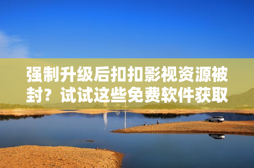 强制升级后扣扣影视资源被封？试试这些免费软件获取最新影视资源