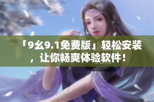 「9幺9.1免费版」轻松安装，让你畅爽体验软件！
