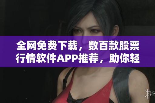 全网免费下载，数百款股票行情软件APP推荐，助你轻松掌握股市脉搏