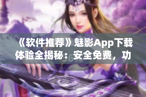 《软件推荐》魅影App下载体验全揭秘：安全免费，功能强大！