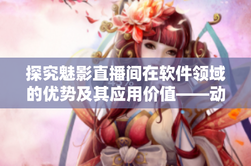 探究魅影直播间在软件领域的优势及其应用价值——动态直播例子分析 探究魅影直播间在软件领域的优势及其应用价值——动态直播例子分析