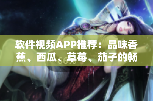 软件视频APP推荐:品味香蕉、西瓜、草莓、茄子的畅快体验 软件视频APP推荐:品味香蕉、西瓜、草莓、茄子的畅快体验